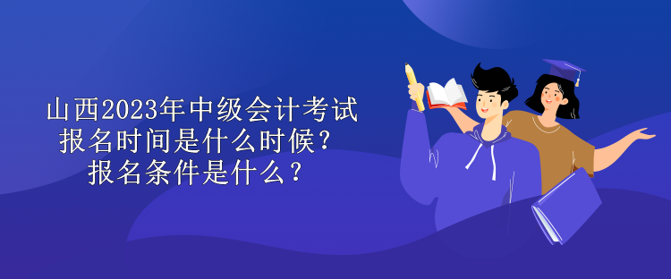 山西2023年中級會計考試報名時間是什么時候？報名條件是什么？