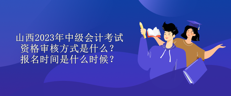 山西2023年中級會計考試資格審核方式是什么？報名時間是什么時候？