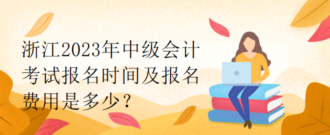 浙江2023年中級會計考試報名時間及報名費用是多少？