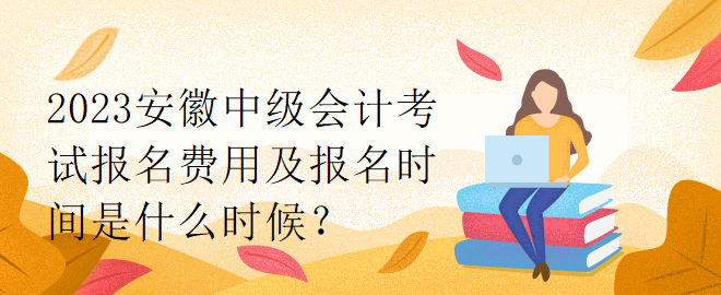 2023安徽中級(jí)會(huì)計(jì)考試報(bào)名費(fèi)用及報(bào)名時(shí)間是什么時(shí)候？