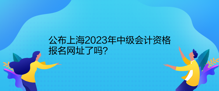 公布上海2023年中級(jí)會(huì)計(jì)資格報(bào)名網(wǎng)址了嗎？