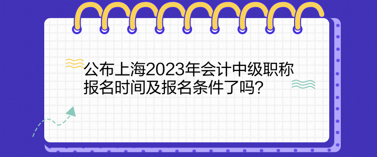 公布上海2023年會(huì)計(jì)中級(jí)職稱報(bào)名時(shí)間及報(bào)名條件了嗎？