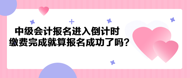 2023年中級會計考試報名進入倒計時 繳費完成就算報名成功了嗎？