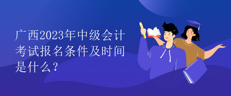 廣西2023年中級(jí)會(huì)計(jì)考試報(bào)名條件及時(shí)間是什么？