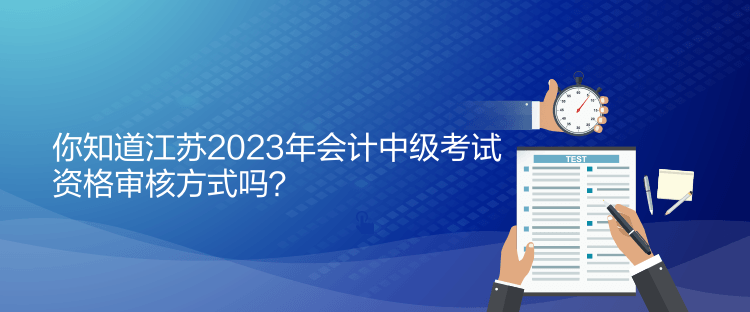 你知道江蘇2023年會(huì)計(jì)中級(jí)考試資格審核方式嗎？