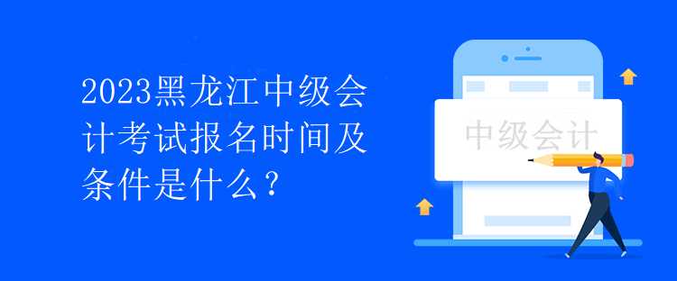 2023黑龍江中級會計考試報名時間及條件是什么？