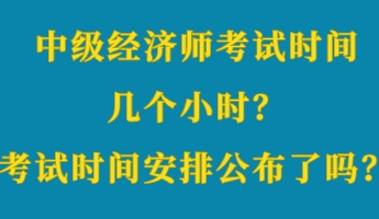 中級經(jīng)濟師考試時間幾個小時？考試時間安排公布了嗎？