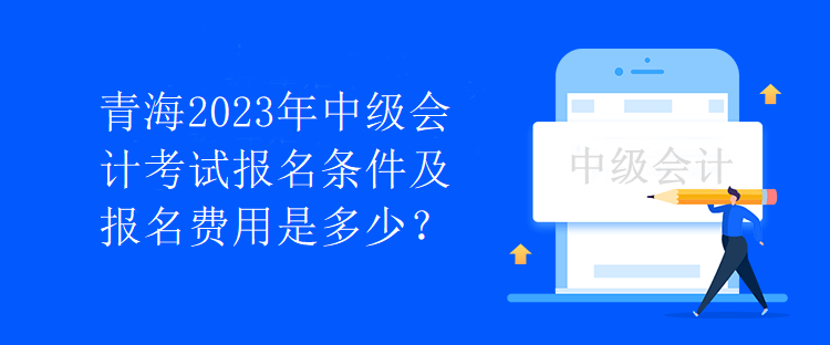 青海2023年中級(jí)會(huì)計(jì)考試報(bào)名條件及報(bào)名費(fèi)用是多少？