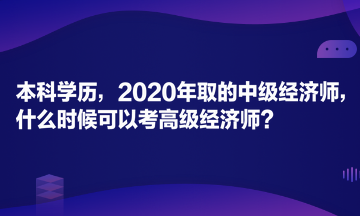 本科學(xué)歷，2020年取的中級經(jīng)濟(jì)師，什么時(shí)候可以考高級經(jīng)濟(jì)師？