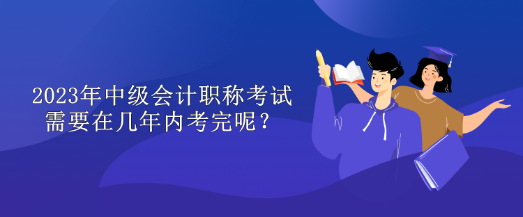 2023年中級會計職稱考試需要在幾年內考完呢？