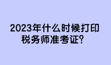 2023年什么時候打印稅務(wù)師準考證？