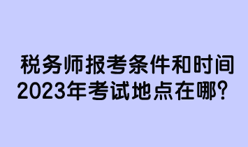 稅務(wù)師報(bào)考條件和時間2023年考試地點(diǎn)在哪