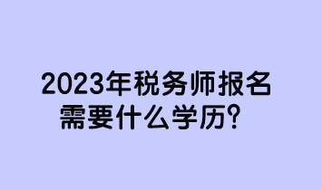 2023年稅務(wù)師報(bào)名需要什么學(xué)歷？