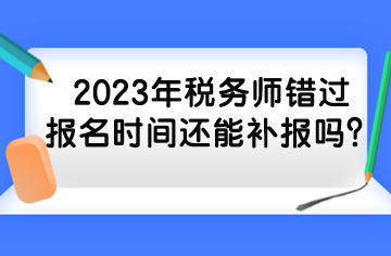 2023年稅務(wù)師錯(cuò)過(guò)報(bào)名時(shí)間還能補(bǔ)報(bào)嗎？