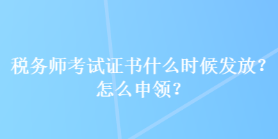 稅務(wù)師考試證書什么時候發(fā)放？怎么申領(lǐng)？