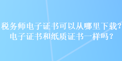 稅務(wù)師電子證書可以從哪里下載？電子證書和紙質(zhì)證書一樣嗎？