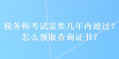 稅務師考試需要幾年內(nèi)通過？怎么領(lǐng)取查詢證書？