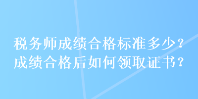 稅務(wù)師成績(jī)合格標(biāo)準(zhǔn)多少？成績(jī)合格后如何領(lǐng)取證書(shū)？