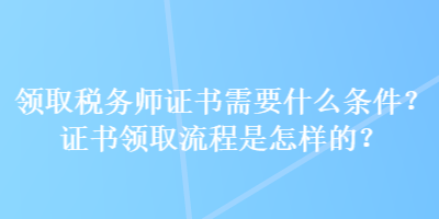 領(lǐng)取稅務(wù)師證書需要什么條件？證書領(lǐng)取流程是怎樣的？