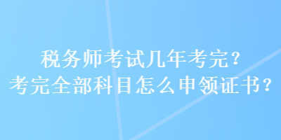 稅務師考試幾年考完？考完全部科目怎么申領證書？