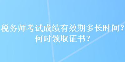 稅務(wù)師考試成績有效期多長時間？何時領(lǐng)取證書？