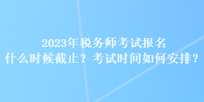 2023年稅務師考試報名什么時候截止？考試時間如何安排？