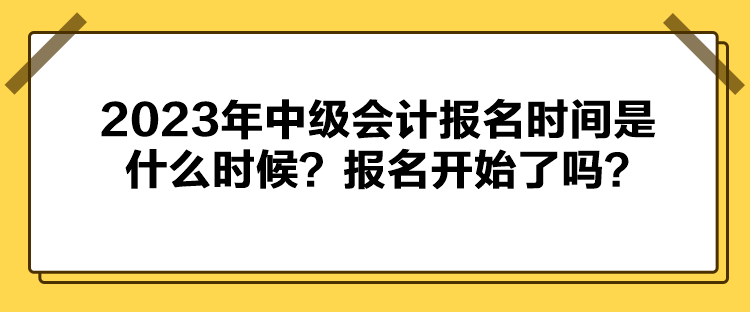 2023年中級會計報名時間是什么時候？報名開始了嗎？