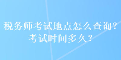 稅務(wù)師考試地點(diǎn)怎么查詢(xún)？考試時(shí)間多久？