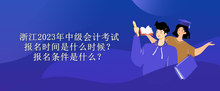 浙江2023年中級(jí)會(huì)計(jì)考試報(bào)名時(shí)間是什么時(shí)候？報(bào)名條件是什么？