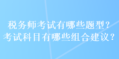 稅務(wù)師考試有哪些題型？考試科目有哪些組合建議？