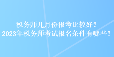 稅務(wù)師幾月份報(bào)考比較好？2023年稅務(wù)師考試報(bào)名條件有哪些？