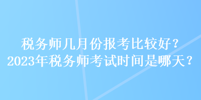 稅務師幾月份報考比較好？2023年稅務師考試時間是哪天？