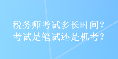 稅務(wù)師考試多長時間？考試是筆試還是機考？