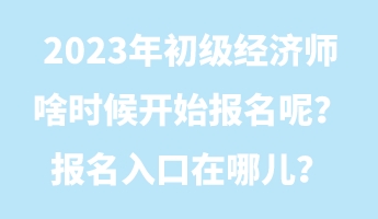 2023年初級經(jīng)濟(jì)師啥時候開始報名呢？報名入口在哪兒？