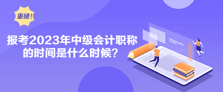 報(bào)考2023年中級會計(jì)職稱的時間是什么時候？