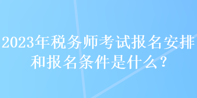 2023年稅務(wù)師考試報(bào)名安排和報(bào)名條件是什么？