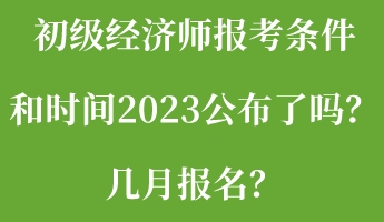 初級經(jīng)濟(jì)師報(bào)考條件和時(shí)間2023公布了嗎？幾月報(bào)名？