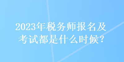 2023年稅務師報名及考試都是什么時候？