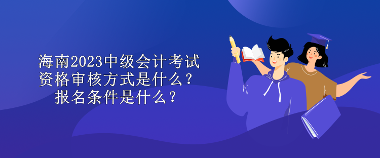 海南2023中級會計考試資格審核方式是什么？報名條件是什么？