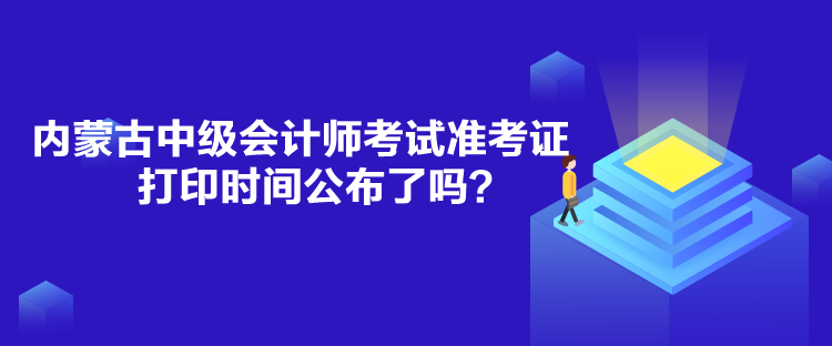 內蒙古中級會計師考試準考證打印時間公布了嗎？