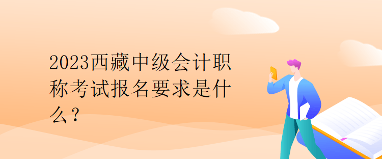 2023西藏中級會計職稱考試報名要求是什么？