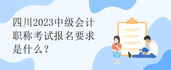 四川2023中級(jí)會(huì)計(jì)職稱考試報(bào)名要求是什么？