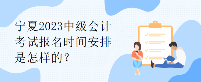 寧夏2023中級會(huì)計(jì)考試報(bào)名時(shí)間安排是怎樣的？