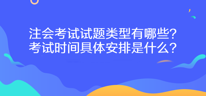 注會考試試題類型有哪些？考試時間具體安排是什么？