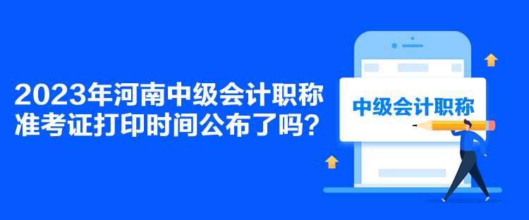 2023年河南中級會計職稱準考證打印時間公布了嗎？