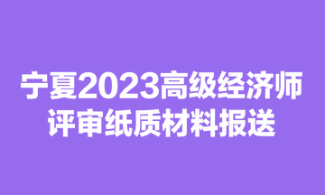 寧夏2023高級經(jīng)濟(jì)師評審紙質(zhì)材料報送