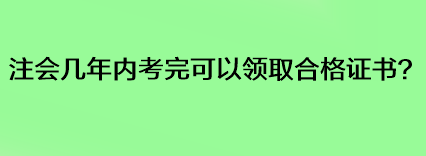 注會(huì)幾年內(nèi)考完可以領(lǐng)取合格證書？