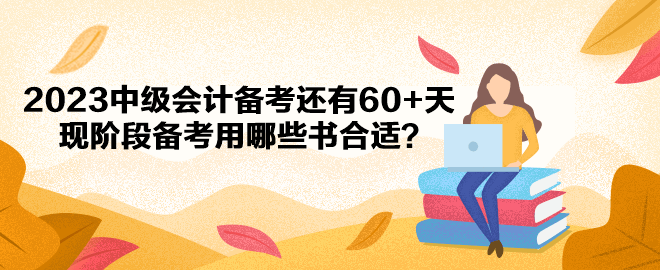 2023中級會計備考還有60+天 現(xiàn)階段備考用哪些書合適？