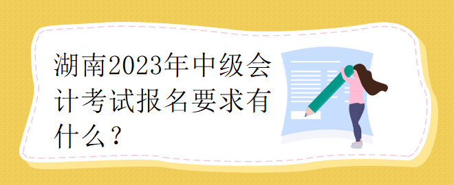 湖南2023年中級(jí)會(huì)計(jì)考試報(bào)名要求有什么？