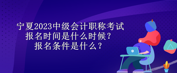 寧夏2023中級會計(jì)職稱考試報(bào)名時(shí)間是什么時(shí)候？報(bào)名條件是什么？